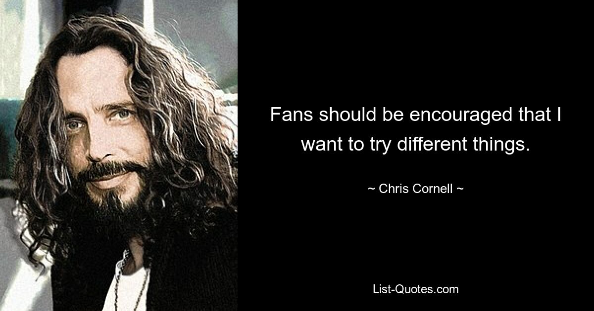 Fans should be encouraged that I want to try different things. — © Chris Cornell