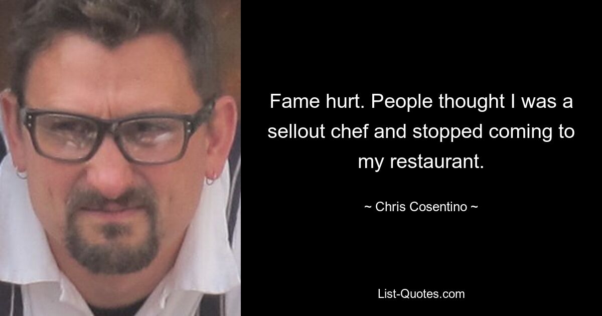 Fame hurt. People thought I was a sellout chef and stopped coming to my restaurant. — © Chris Cosentino