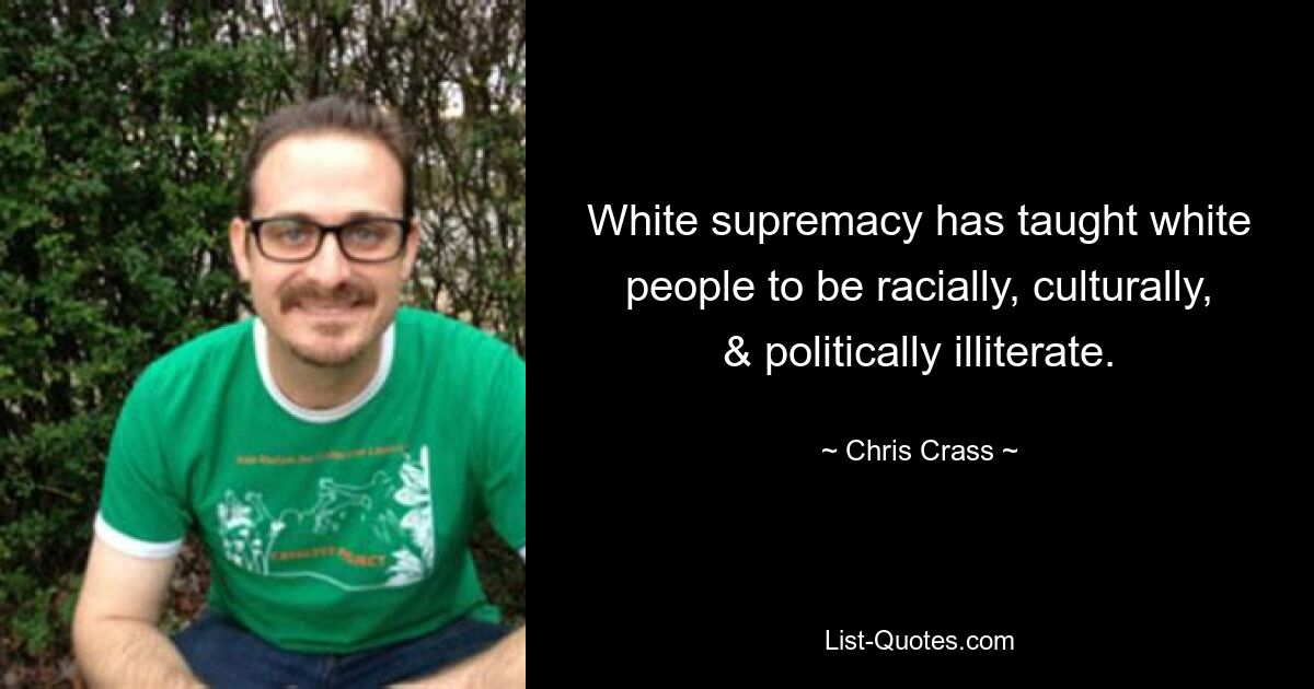 White supremacy has taught white people to be racially, culturally, & politically illiterate. — © Chris Crass