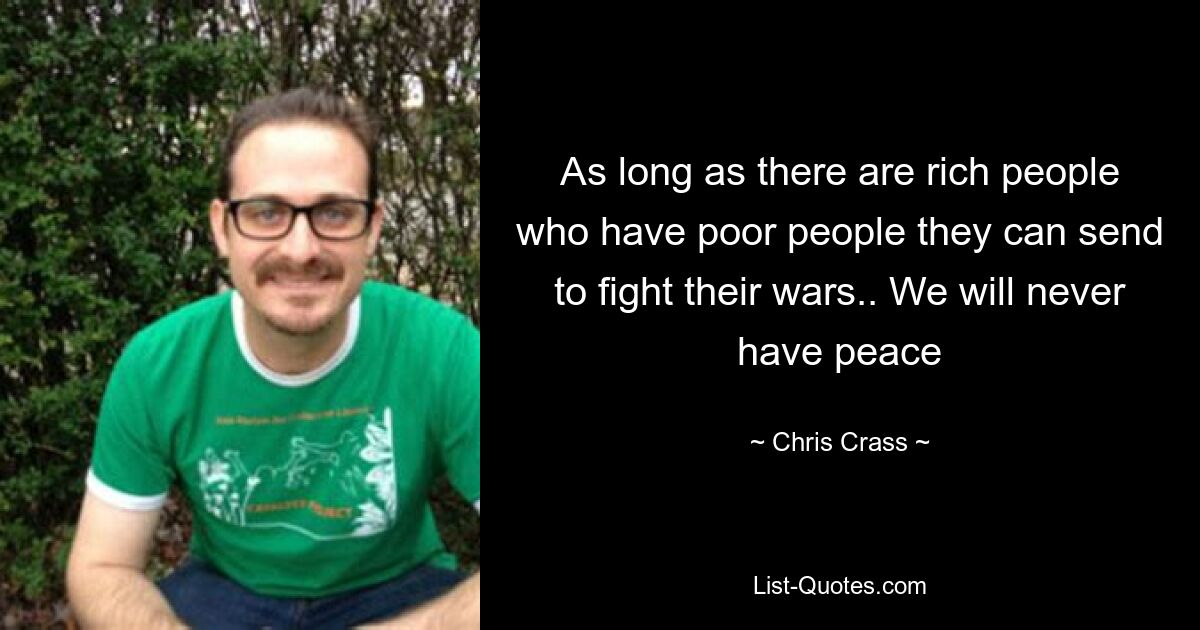 As long as there are rich people who have poor people they can send to fight their wars.. We will never have peace — © Chris Crass