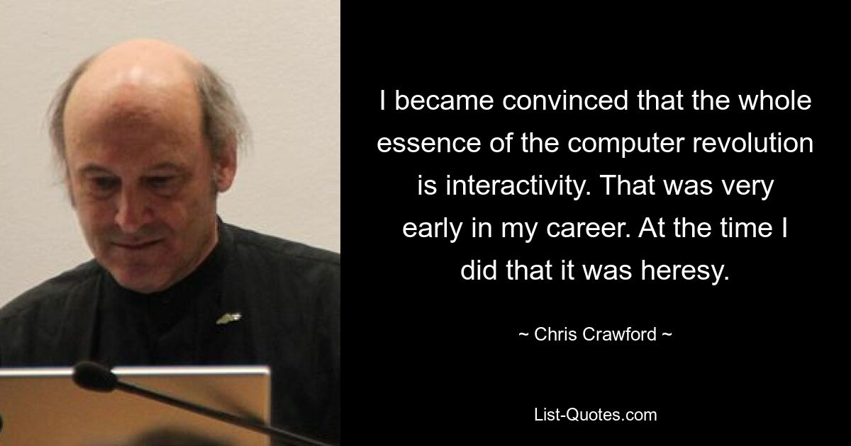 I became convinced that the whole essence of the computer revolution is interactivity. That was very early in my career. At the time I did that it was heresy. — © Chris Crawford