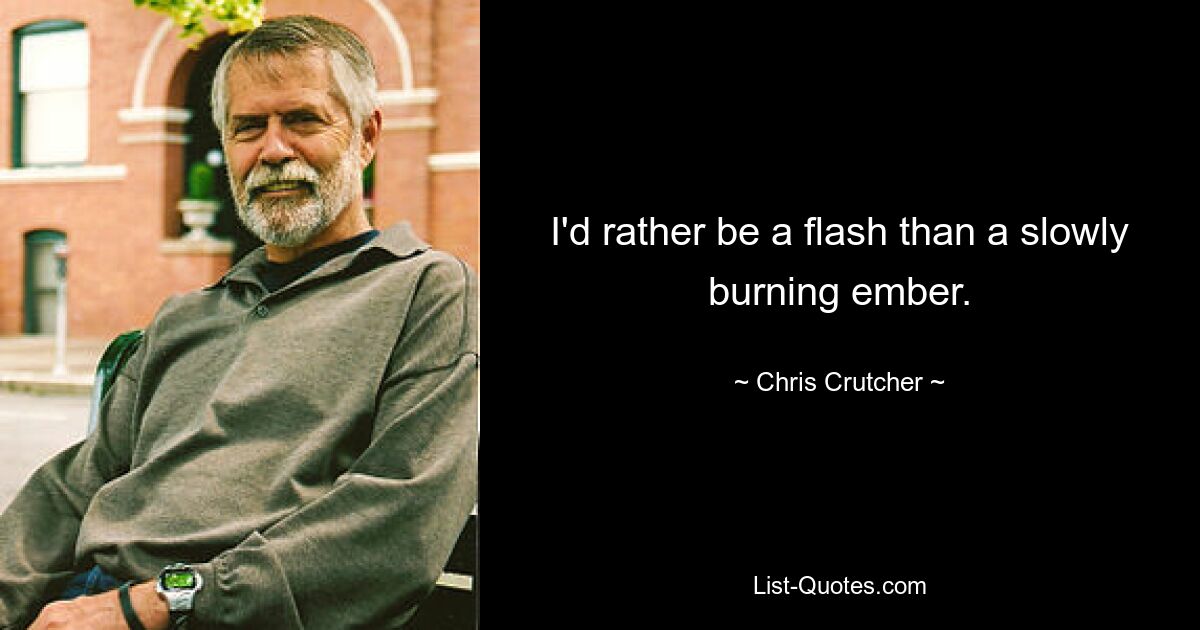 I'd rather be a flash than a slowly burning ember. — © Chris Crutcher