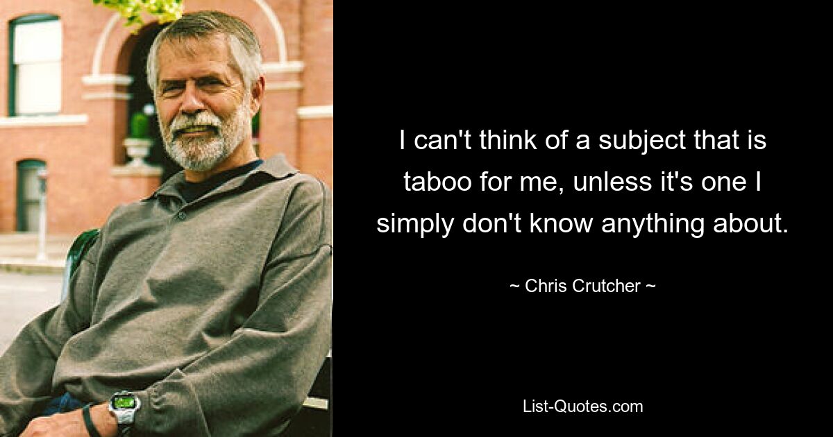 I can't think of a subject that is taboo for me, unless it's one I simply don't know anything about. — © Chris Crutcher