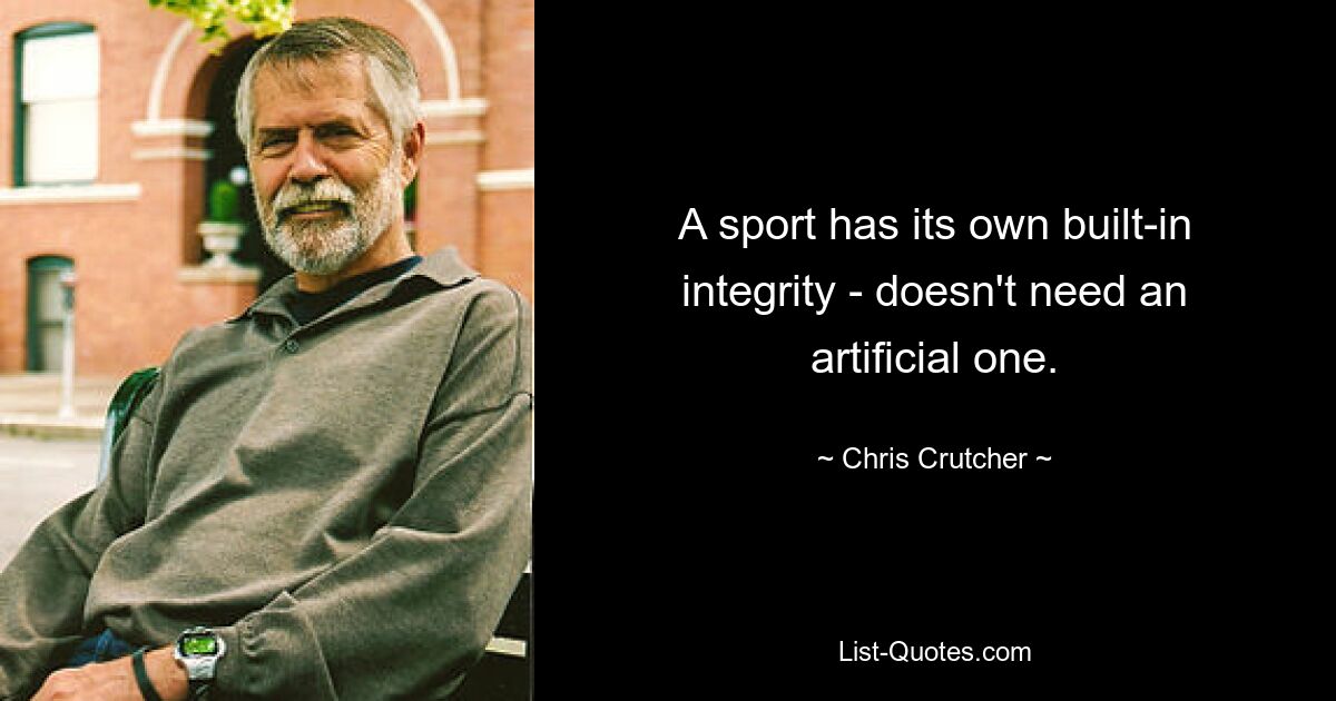 A sport has its own built-in integrity - doesn't need an artificial one. — © Chris Crutcher