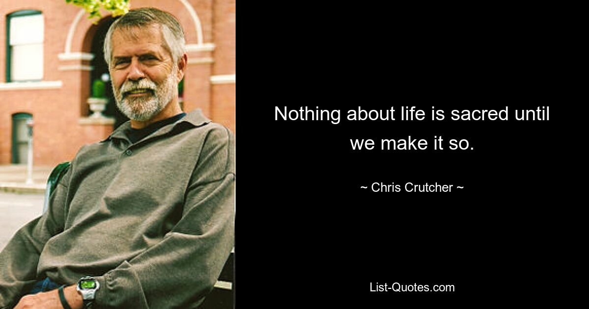 Nothing about life is sacred until we make it so. — © Chris Crutcher