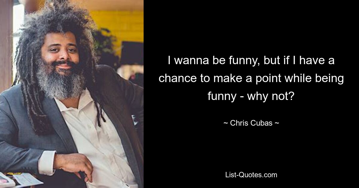 I wanna be funny, but if I have a chance to make a point while being funny - why not? — © Chris Cubas