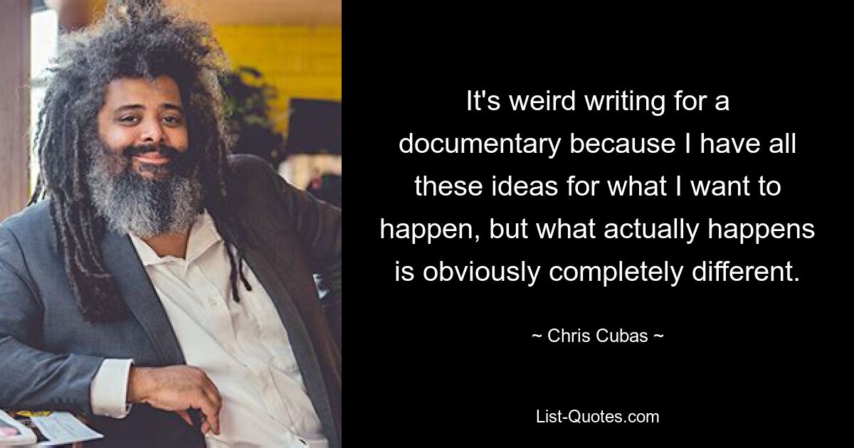 It's weird writing for a documentary because I have all these ideas for what I want to happen, but what actually happens is obviously completely different. — © Chris Cubas