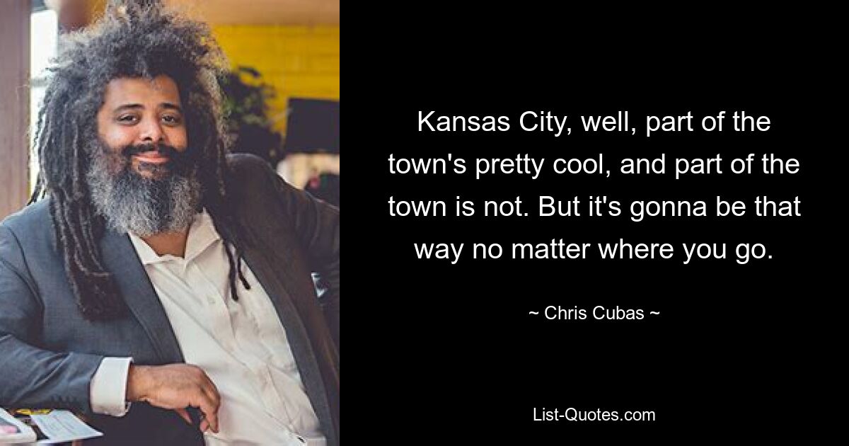 Kansas City, well, part of the town's pretty cool, and part of the town is not. But it's gonna be that way no matter where you go. — © Chris Cubas