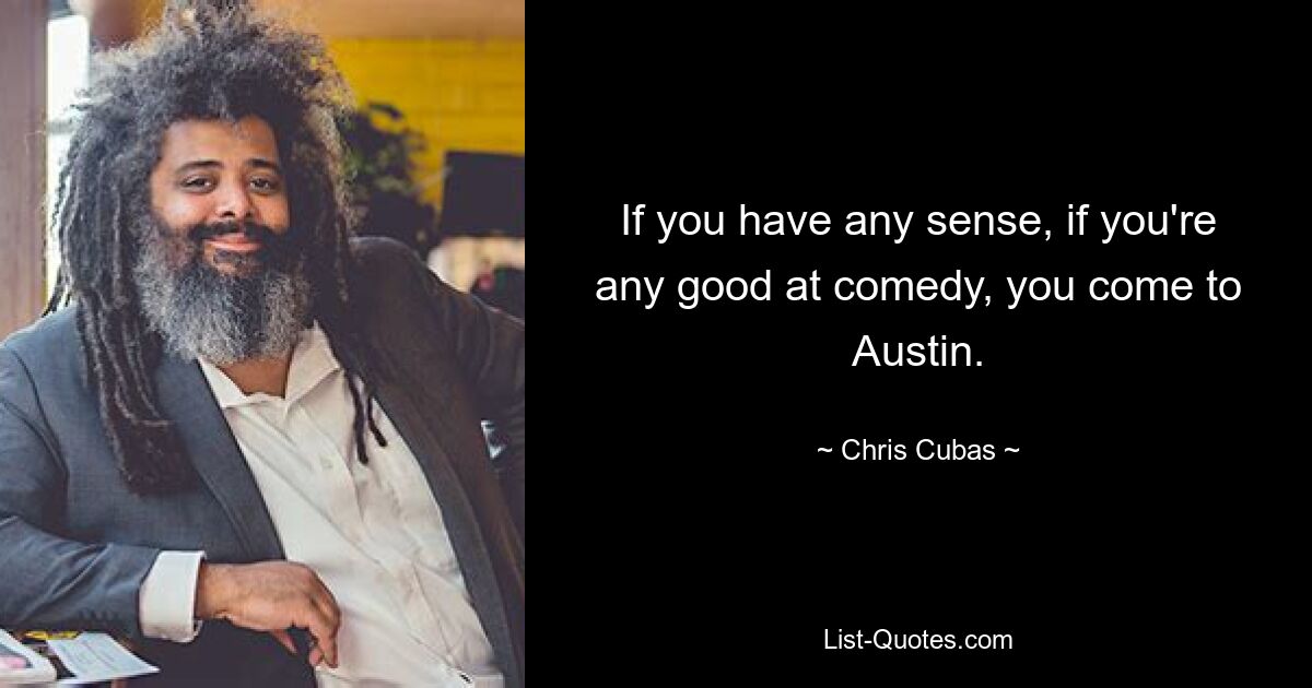 If you have any sense, if you're any good at comedy, you come to Austin. — © Chris Cubas