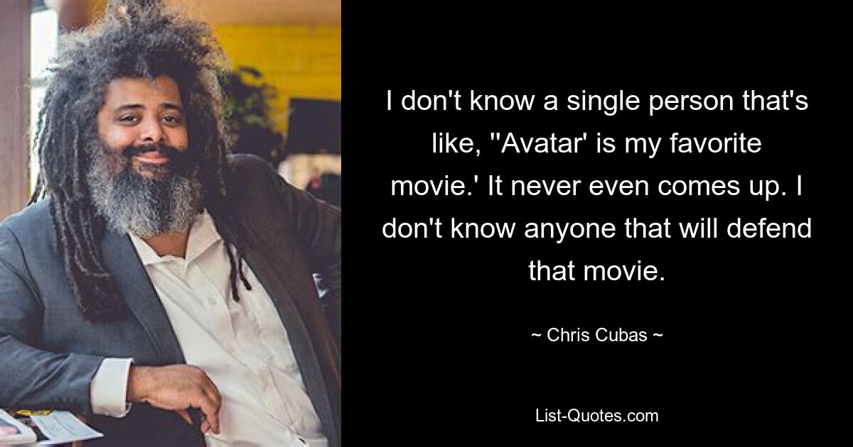 I don't know a single person that's like, ''Avatar' is my favorite movie.' It never even comes up. I don't know anyone that will defend that movie. — © Chris Cubas