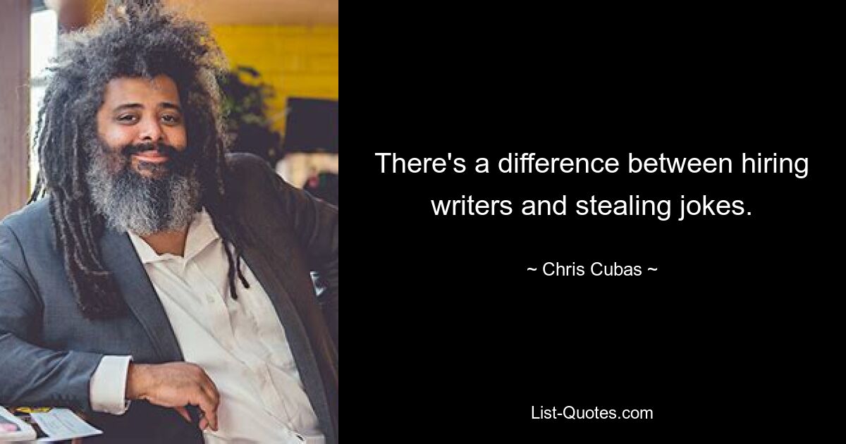 There's a difference between hiring writers and stealing jokes. — © Chris Cubas