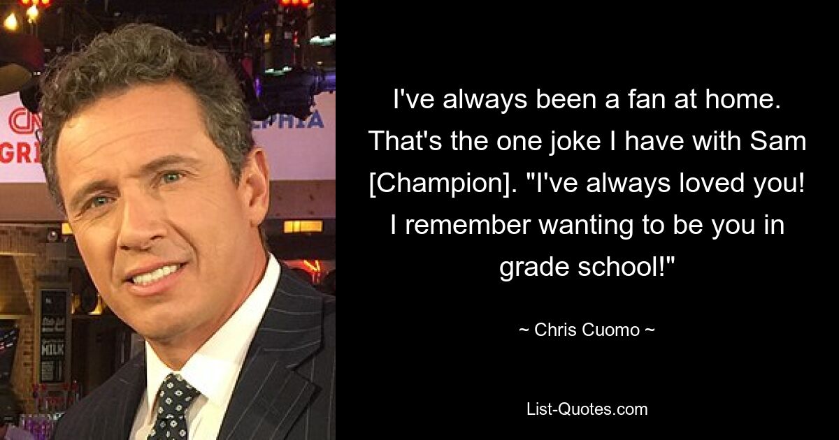 I've always been a fan at home. That's the one joke I have with Sam [Champion]. "I've always loved you! I remember wanting to be you in grade school!" — © Chris Cuomo