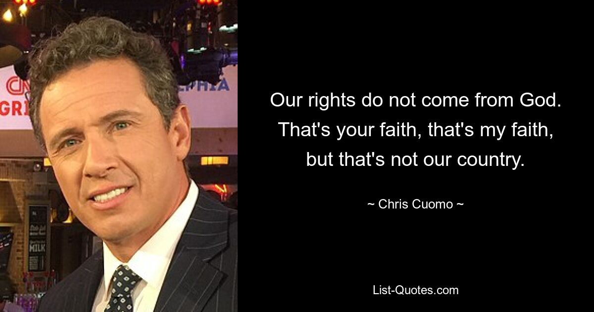 Our rights do not come from God. That's your faith, that's my faith, but that's not our country. — © Chris Cuomo