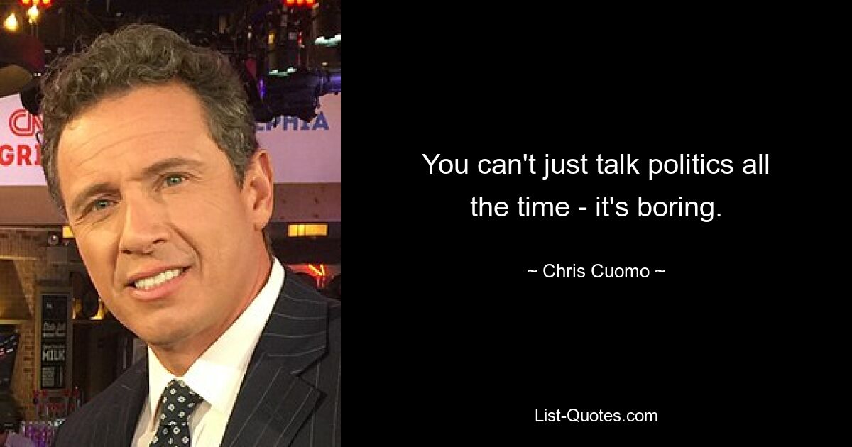 You can't just talk politics all the time - it's boring. — © Chris Cuomo