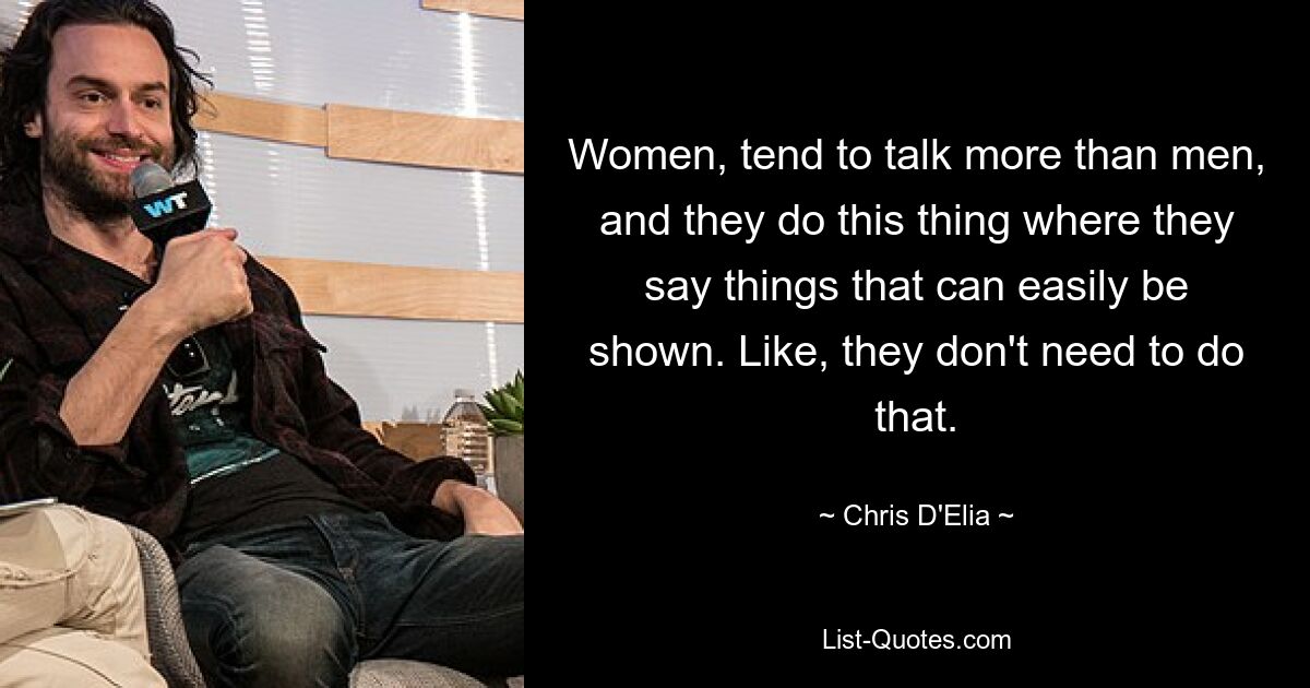 Women, tend to talk more than men, and they do this thing where they say things that can easily be shown. Like, they don't need to do that. — © Chris D'Elia