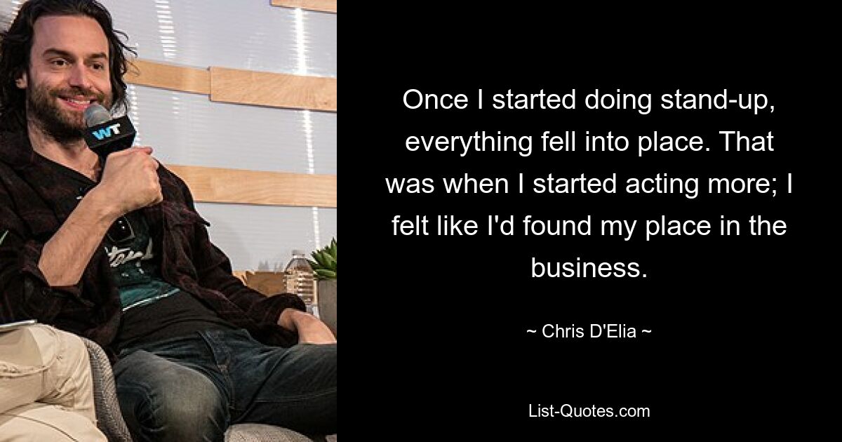 Once I started doing stand-up, everything fell into place. That was when I started acting more; I felt like I'd found my place in the business. — © Chris D'Elia