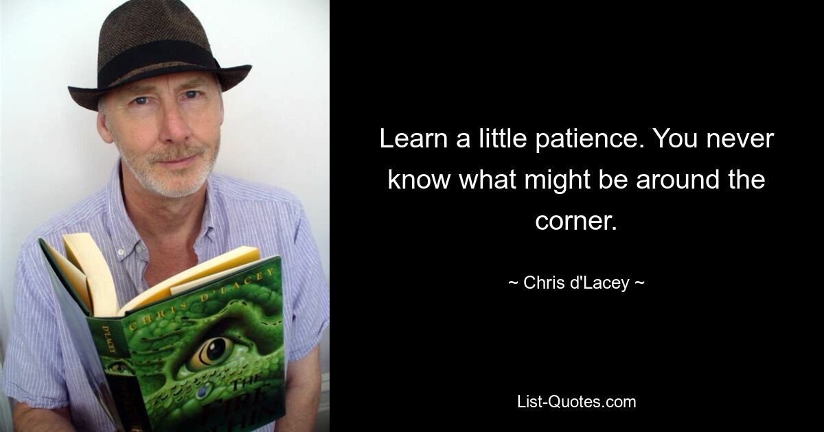 Learn a little patience. You never know what might be around the corner. — © Chris d'Lacey