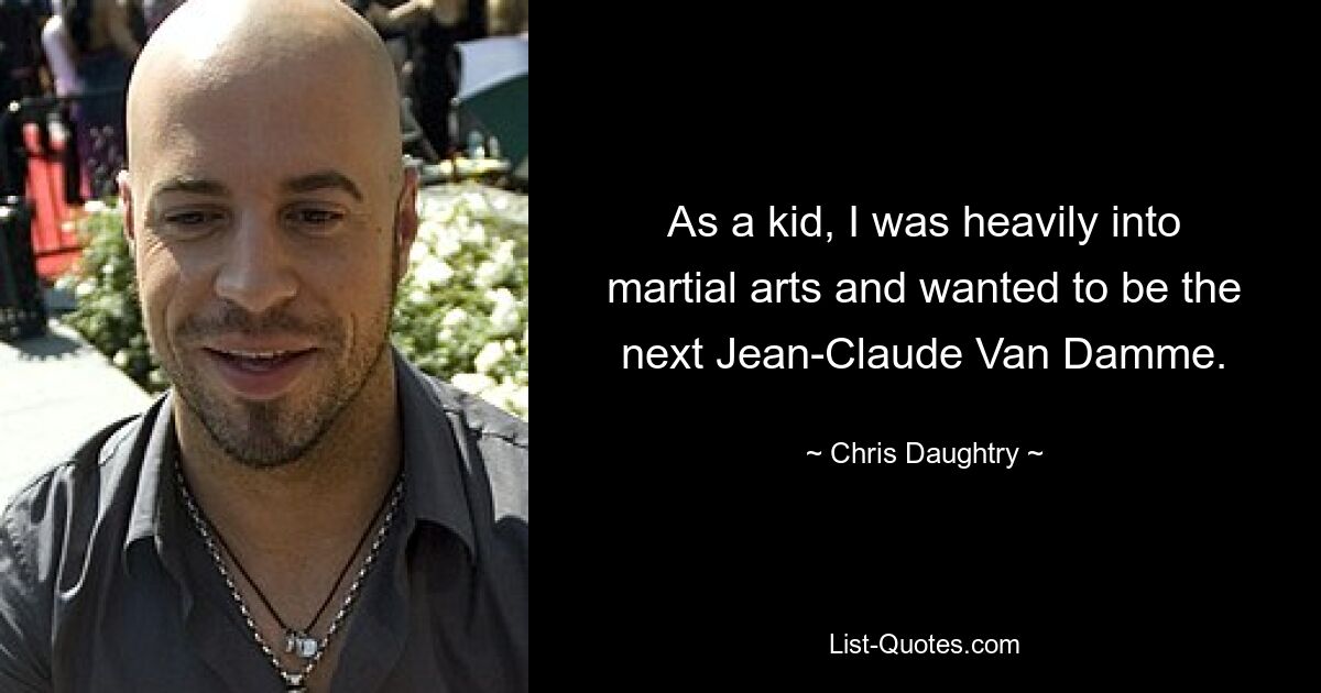 As a kid, I was heavily into martial arts and wanted to be the next Jean-Claude Van Damme. — © Chris Daughtry