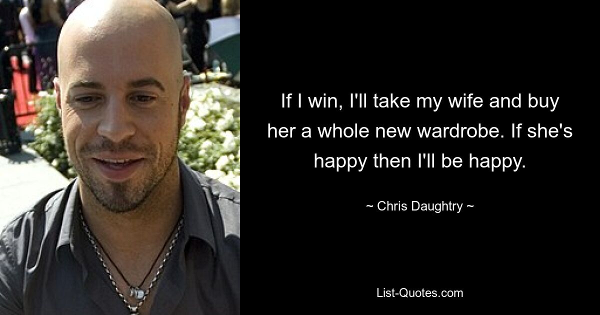 If I win, I'll take my wife and buy her a whole new wardrobe. If she's happy then I'll be happy. — © Chris Daughtry