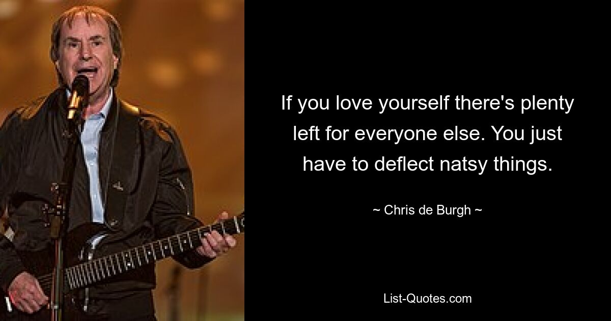 If you love yourself there's plenty left for everyone else. You just have to deflect natsy things. — © Chris de Burgh