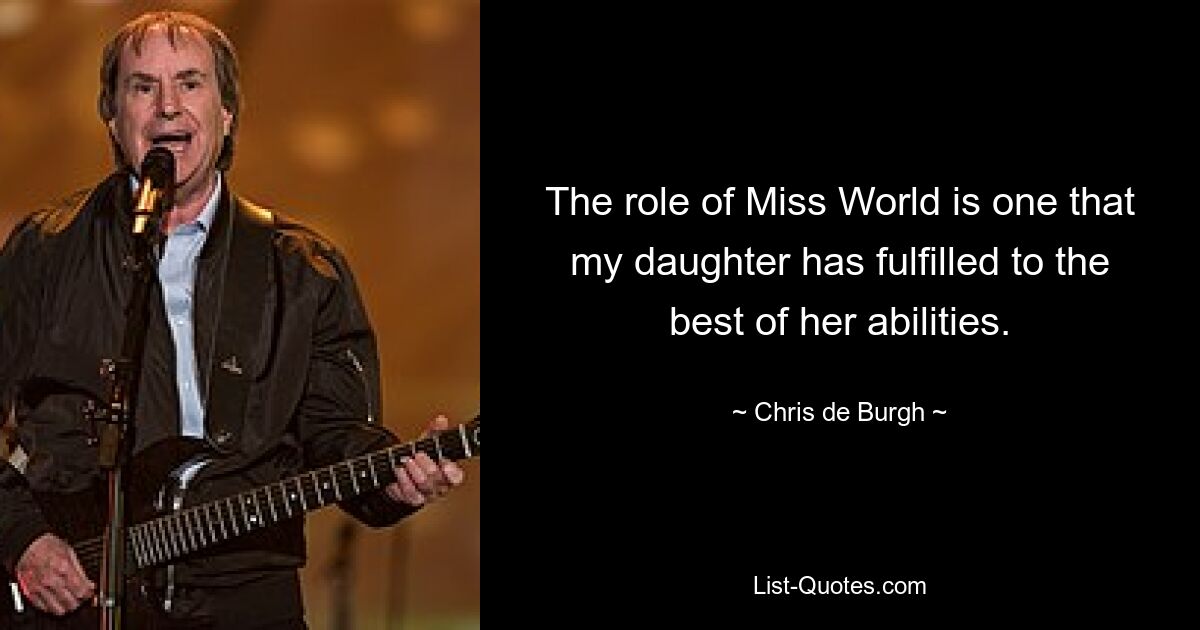 The role of Miss World is one that my daughter has fulfilled to the best of her abilities. — © Chris de Burgh