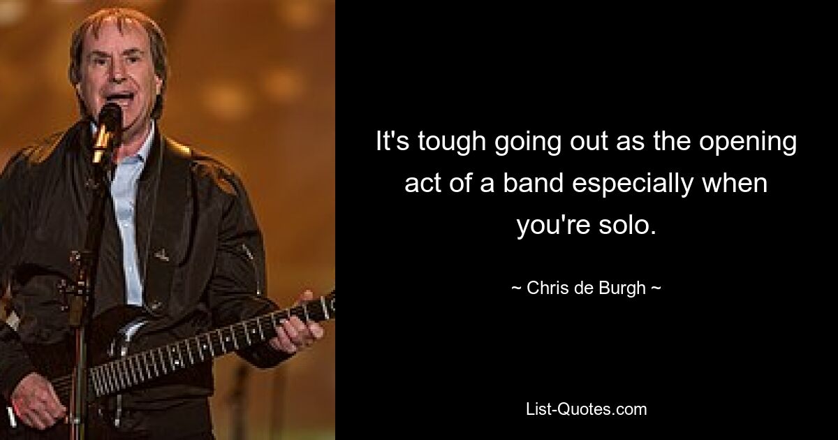 It's tough going out as the opening act of a band especially when you're solo. — © Chris de Burgh