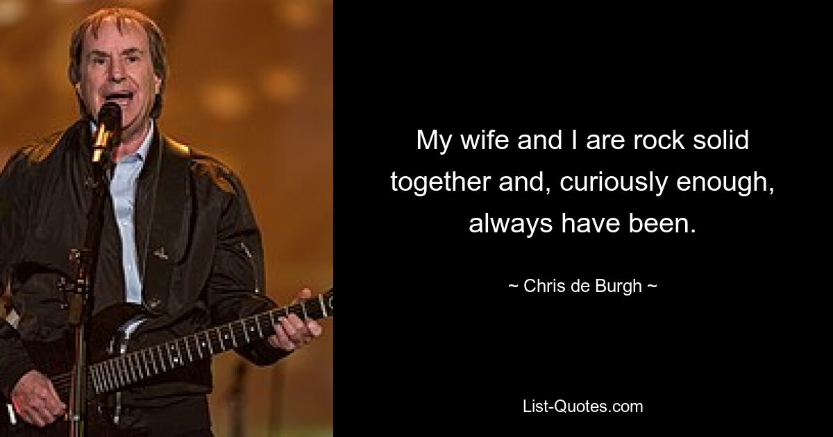 My wife and I are rock solid together and, curiously enough, always have been. — © Chris de Burgh