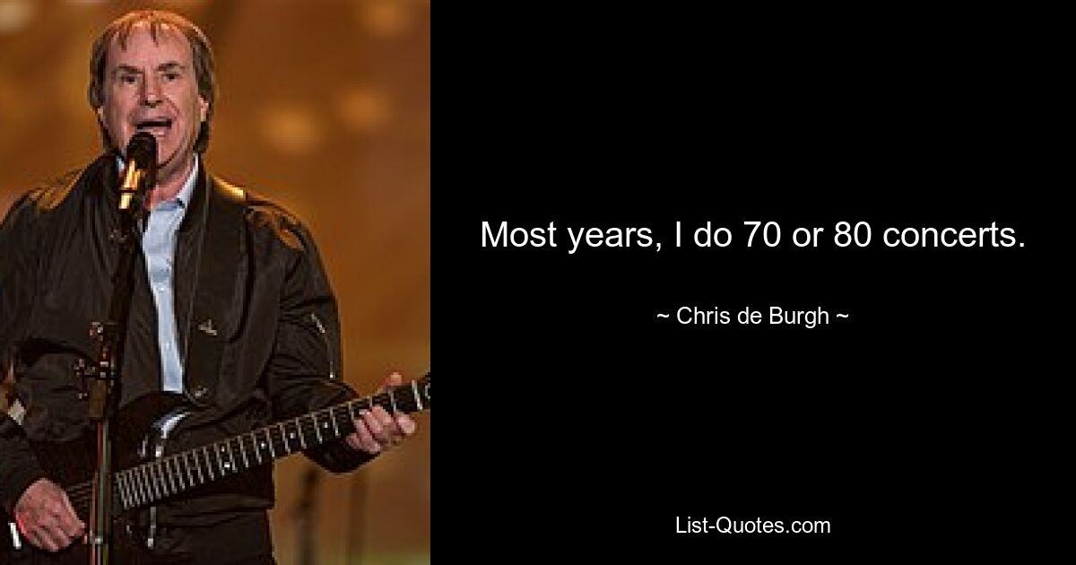 Most years, I do 70 or 80 concerts. — © Chris de Burgh