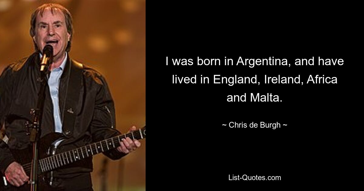 I was born in Argentina, and have lived in England, Ireland, Africa and Malta. — © Chris de Burgh