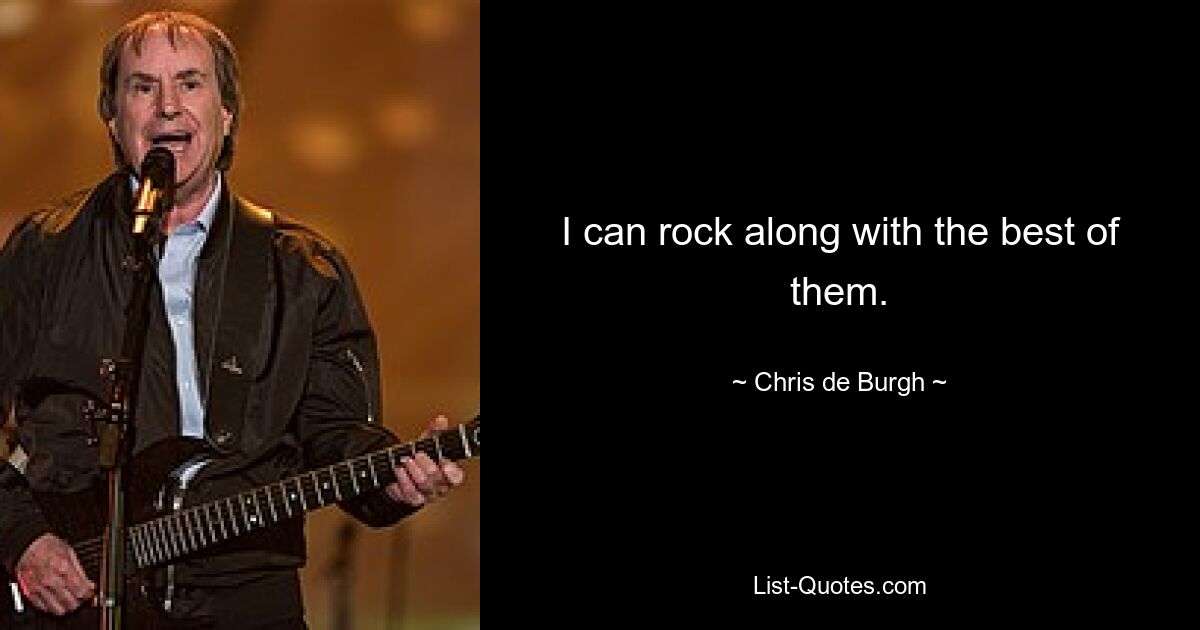 I can rock along with the best of them. — © Chris de Burgh