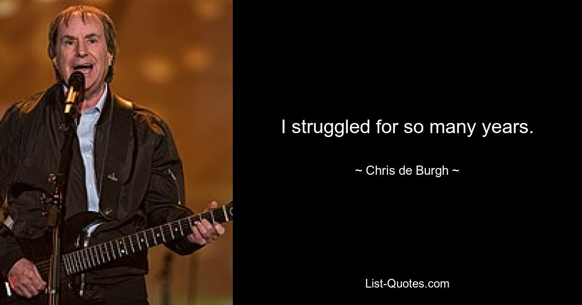 I struggled for so many years. — © Chris de Burgh