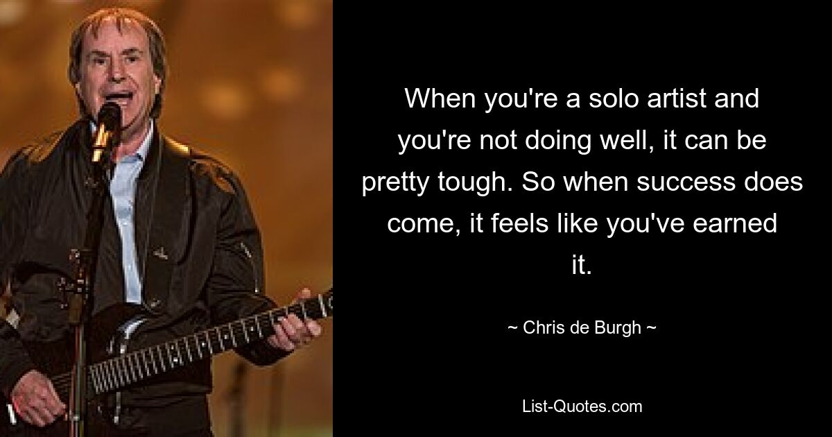 When you're a solo artist and you're not doing well, it can be pretty tough. So when success does come, it feels like you've earned it. — © Chris de Burgh