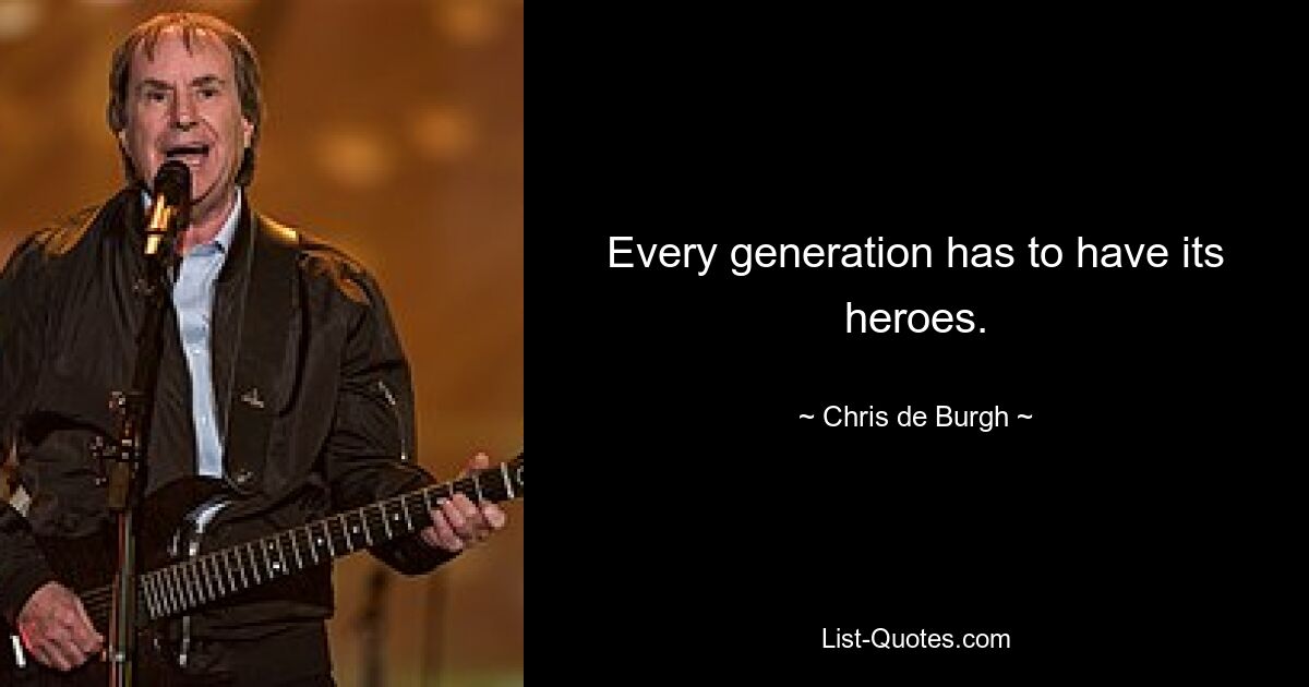 Every generation has to have its heroes. — © Chris de Burgh