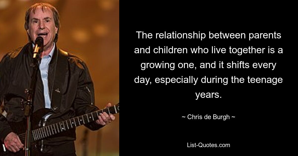 The relationship between parents and children who live together is a growing one, and it shifts every day, especially during the teenage years. — © Chris de Burgh