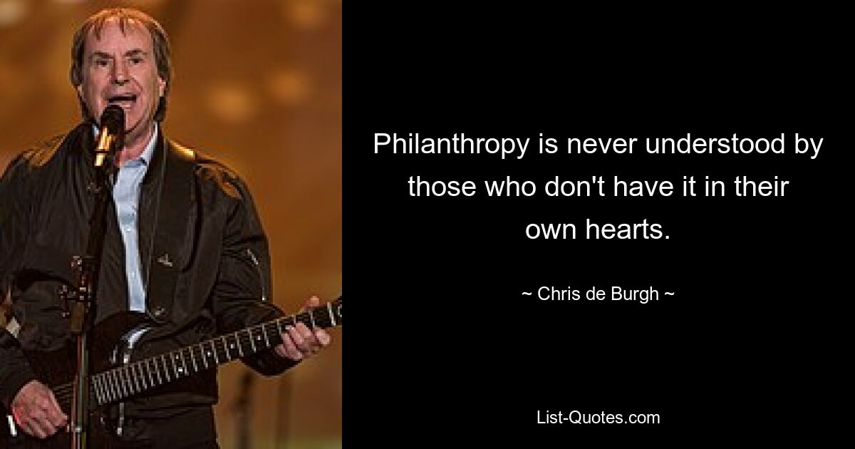 Philanthropy is never understood by those who don't have it in their own hearts. — © Chris de Burgh