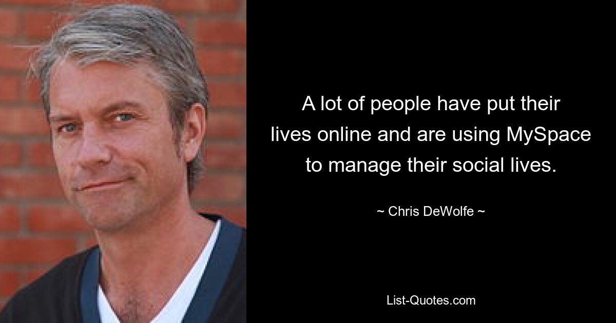 A lot of people have put their lives online and are using MySpace to manage their social lives. — © Chris DeWolfe