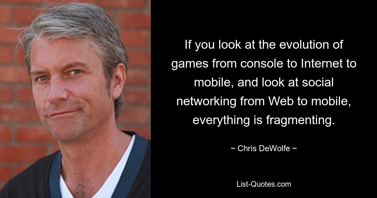 If you look at the evolution of games from console to Internet to mobile, and look at social networking from Web to mobile, everything is fragmenting. — © Chris DeWolfe