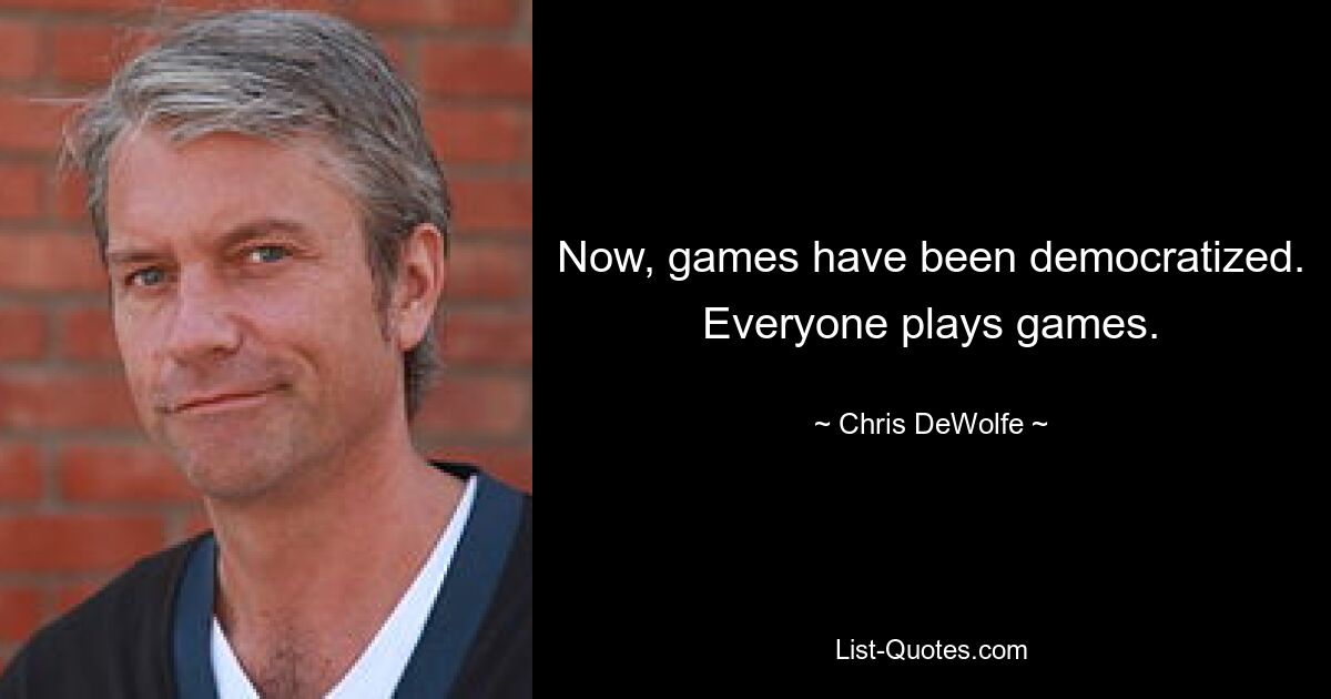 Now, games have been democratized. Everyone plays games. — © Chris DeWolfe