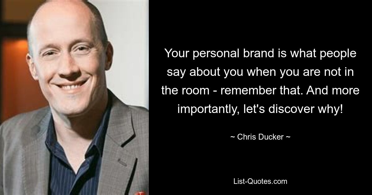 Your personal brand is what people say about you when you are not in the room - remember that. And more importantly, let's discover why! — © Chris Ducker