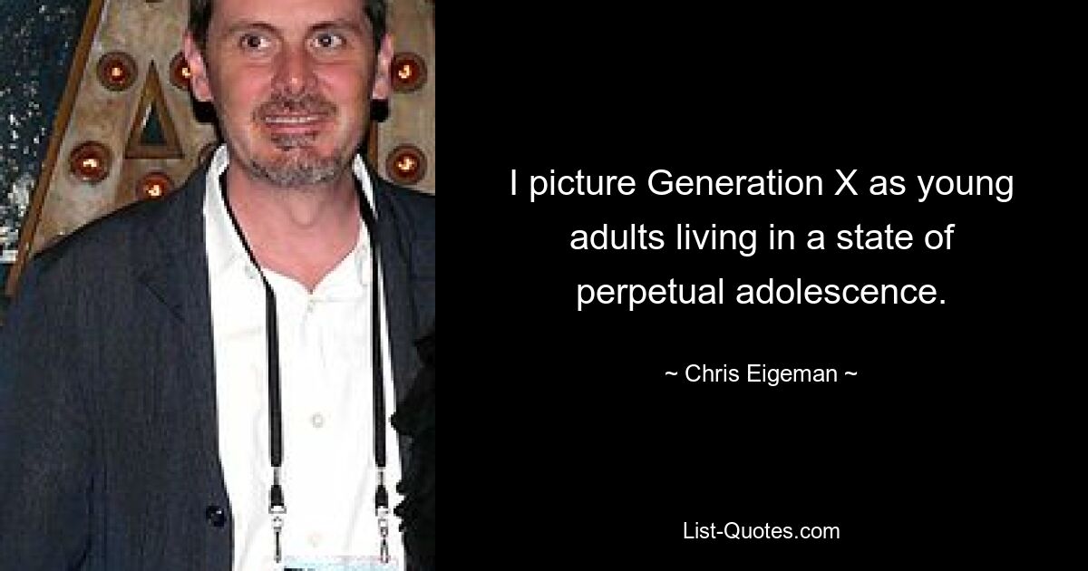 I picture Generation X as young adults living in a state of perpetual adolescence. — © Chris Eigeman