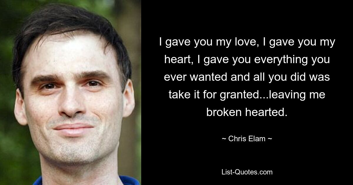 I gave you my love, I gave you my heart, I gave you everything you ever wanted and all you did was take it for granted...leaving me broken hearted. — © Chris Elam