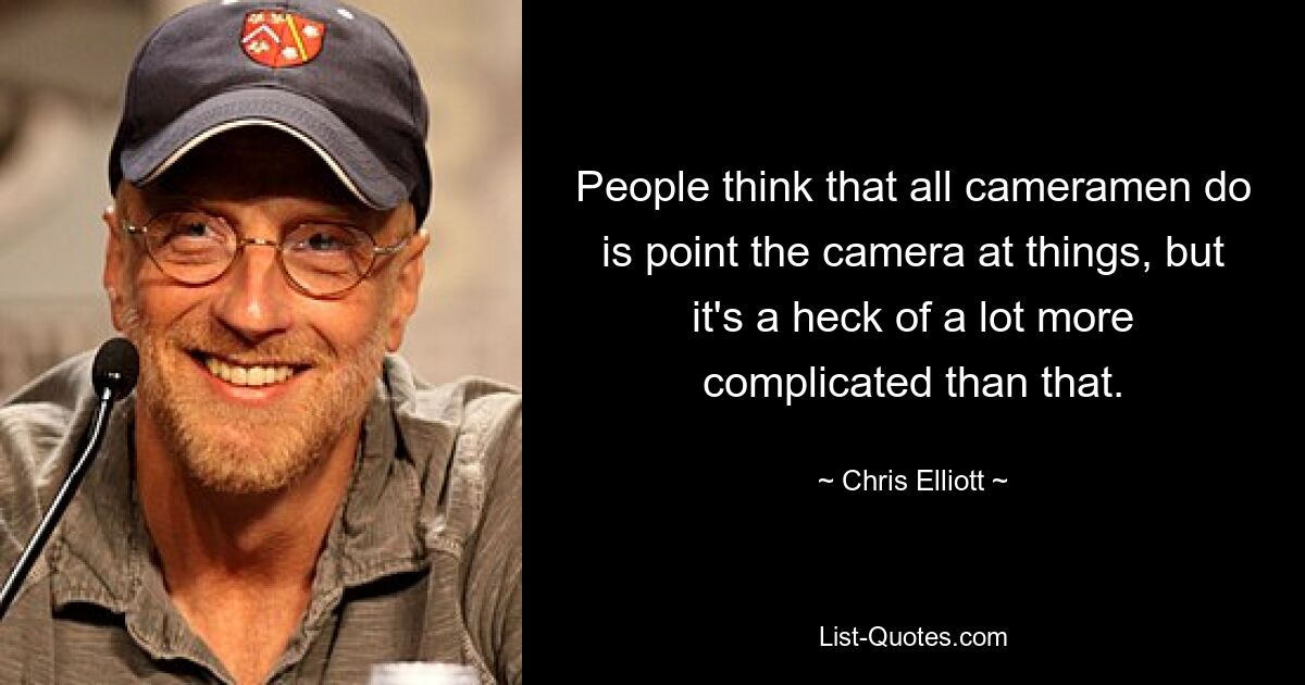 People think that all cameramen do is point the camera at things, but it's a heck of a lot more complicated than that. — © Chris Elliott