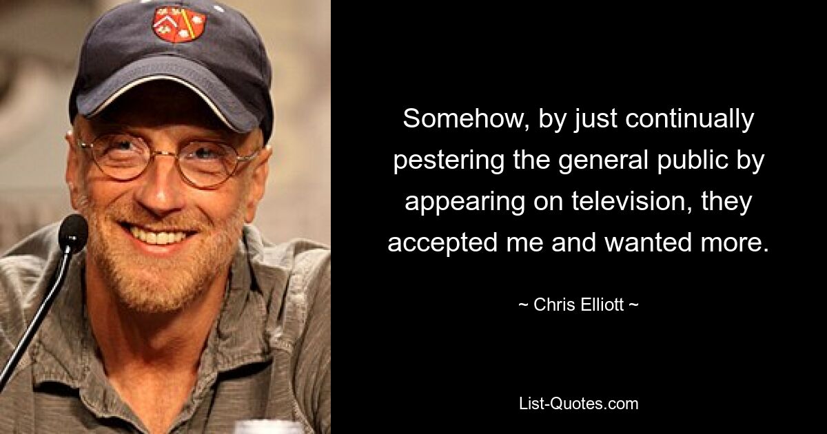 Somehow, by just continually pestering the general public by appearing on television, they accepted me and wanted more. — © Chris Elliott