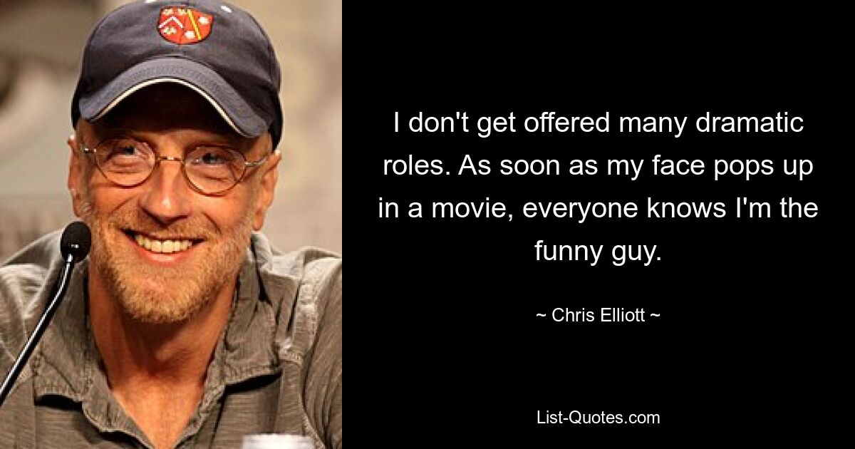 I don't get offered many dramatic roles. As soon as my face pops up in a movie, everyone knows I'm the funny guy. — © Chris Elliott