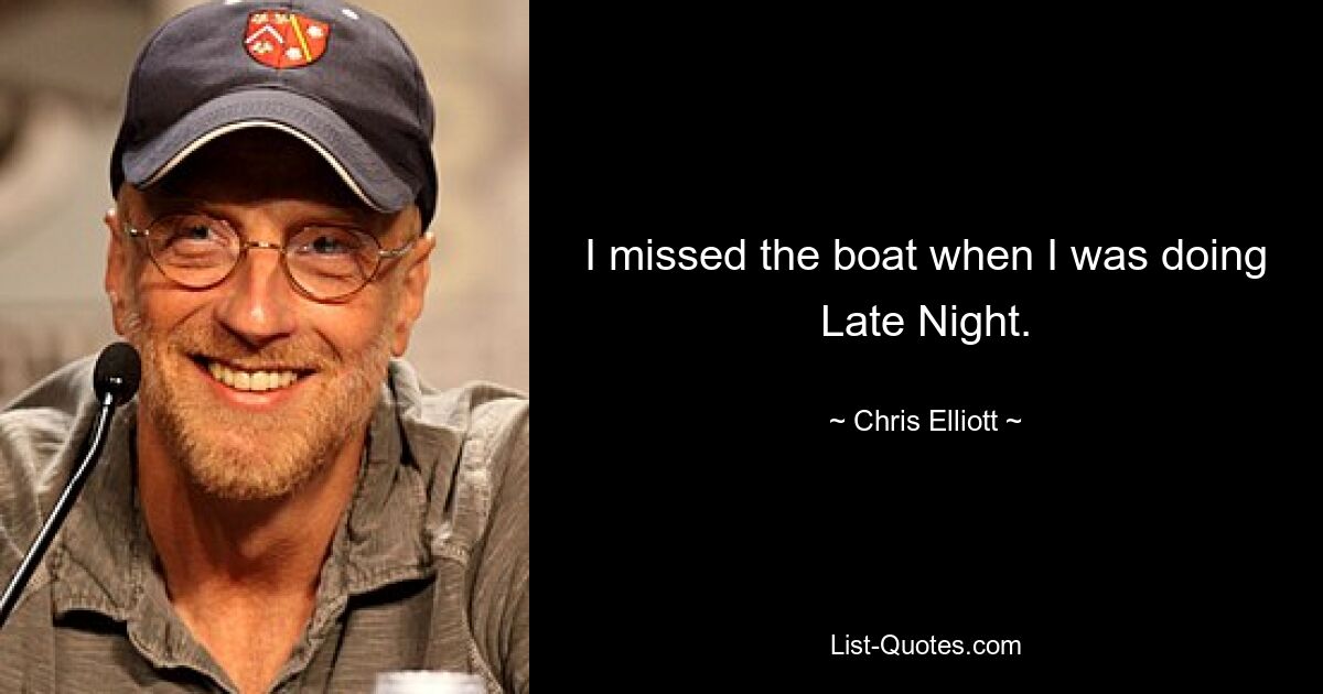 I missed the boat when I was doing Late Night. — © Chris Elliott