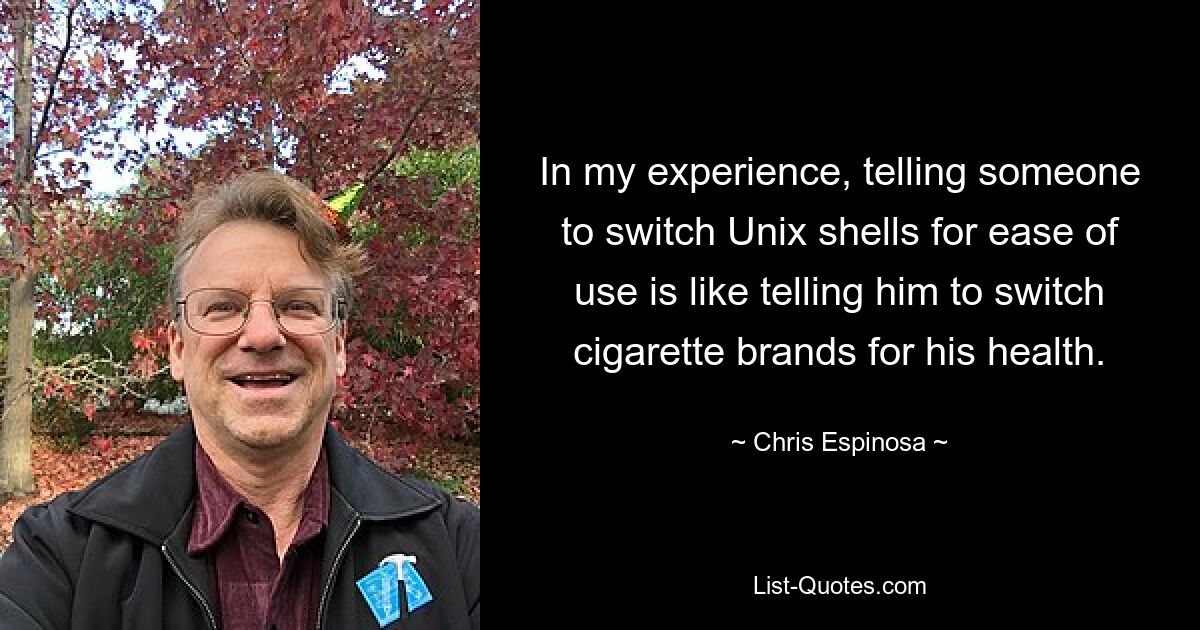 In my experience, telling someone to switch Unix shells for ease of use is like telling him to switch cigarette brands for his health. — © Chris Espinosa