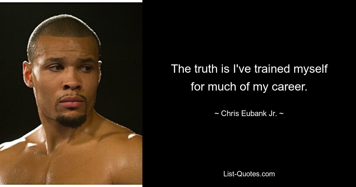 The truth is I've trained myself for much of my career. — © Chris Eubank Jr.