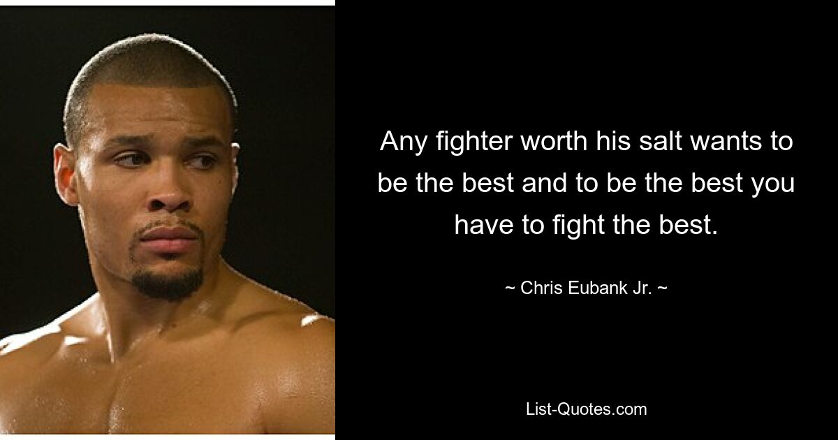 Any fighter worth his salt wants to be the best and to be the best you have to fight the best. — © Chris Eubank Jr.