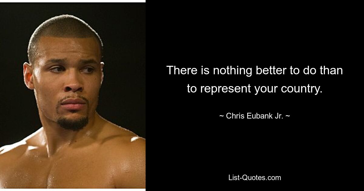 There is nothing better to do than to represent your country. — © Chris Eubank Jr.