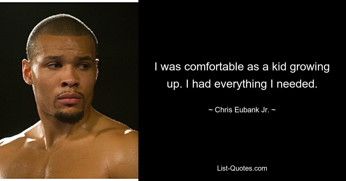 I was comfortable as a kid growing up. I had everything I needed. — © Chris Eubank Jr.